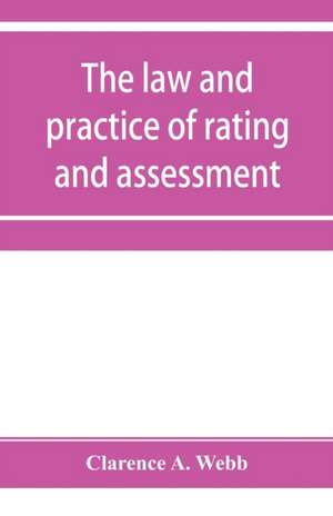 The law and practice of rating and assessment, an handbook for overseers, members of assessment committees, surveyors and others interested in rating and valuation de Clarence A. Webb