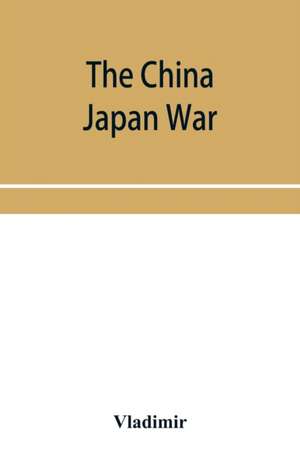 The China Japan War; Compiled from Japanese, Chinese, and Foreign Sources de Vladimir