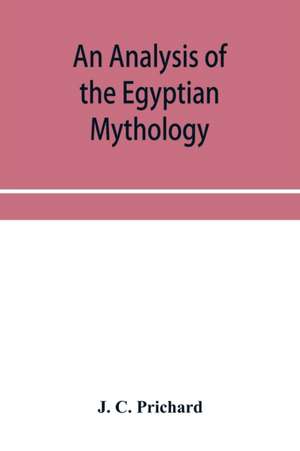 An analysis of the Egyptian mythology, in which the philosophy and the superstitions of the ancient Egyptians are compared with those of the Indians and other nations of antiquity de J. C. Prichard