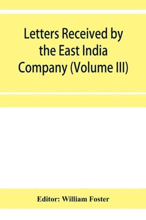 Letters received by the East India Company from its servants in the East (Volume III) 1615 de William Foster