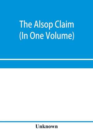 The Alsop claim. Appendix to the Counter Case of The case of the United States of America for and in behalf of the original American claimants in this case, their heirs, assigns, representatives, and devisees versus the Republic of Chile before His Majest de Unknown