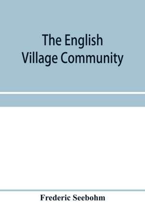 The English village community, examined in its relations to the manorial and tribal systems and to the common or open field system of husbandry; an essay in economic history de Frederic Seebohm