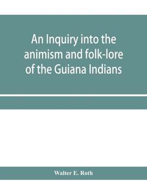 An inquiry into the animism and folk-lore of the Guiana Indians de Walter E. Roth