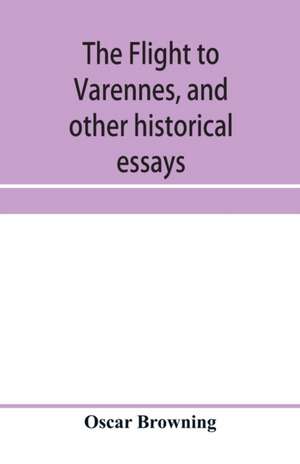 The flight to Varennes, and other historical essays de Oscar Browning