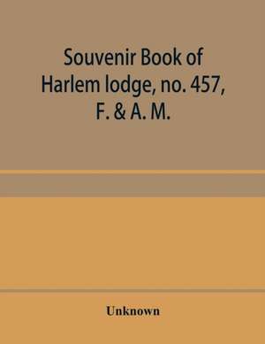 Souvenir book of Harlem lodge, no. 457, F. & A. M. Published in commemoration of its two-thousandth communication in connection with an entertainment and reception at the Harlem casino, 12th street and Seventh avenue, Wednesday evening, December 14th, 190 de Unknown