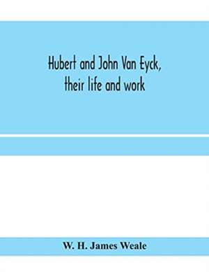 Hubert and John Van Eyck, their life and work de W. H. James Weale