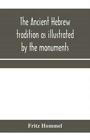 The ancient Hebrew tradition as illustrated by the monuments; a protest against the modern school of Old Testament criticism de Fritz Hommel