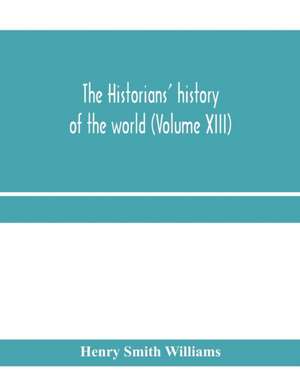 The historians' history of the world; a comprehensive narrative of the rise and development of nations as recorded by over two thousand of the great writers of all ages (Volume XIII) de Henry Smith Williams