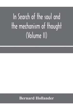 In search of the soul and the mechanism of thought, emotion, and conduct A Treatise in two Volumes Containing A Brief but Comprehensive History of the Philosophical Speculations and Scientific Researches from Ancient times to the present day as well as An de Bernard Hollander