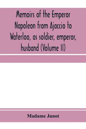 Memoirs of the Emperor Napoleon from Ajaccio to Waterloo, as soldier, emperor, husband (Volume II) de Madame Junot