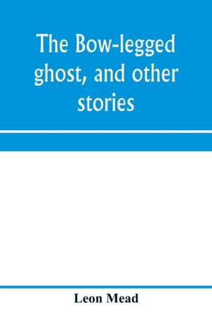 The bow-legged ghost, and other stories; a book of humorous sketches, verses, dialogues, and facetious paragraphs de Leon Mead