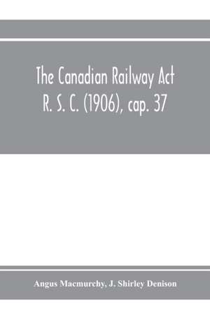 The Canadian Railway Act R. S. C. (1906), cap. 37 de Angus Macmurchy