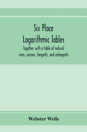 Six place logarithmic tables, together with a table of natural sines, cosines, tangents, and cotangents de Webster Wells