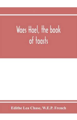 Waes Hael, the book of toasts; being, for the most part, bubbles gathered from the wine of others' wit, with, here and there, an occasional humbler globule believed to be more or less original de Edithe Lea Chase