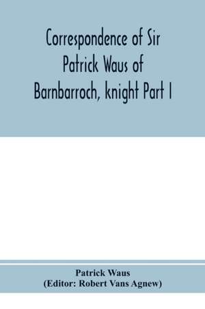 Correspondence of Sir Patrick Waus of Barnbarroch, knight; parson of Wigtown; first almoner to the queen; senator of the College of Justice; lord of council, and ambassador to Denmark Part I (1540-1584) de Patrick Waus