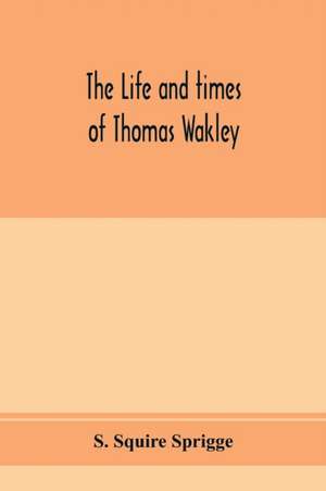 The life and times of Thomas Wakley, founder and first editor of the "Lancet" Member of parliament for Finsbury, and Coroner for west middlesex. de S. Squire Sprigge