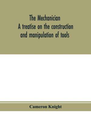 The mechanician, a treatise on the construction and manipulation of tools, for the use and instruction of young engineers and scientific amateurs; comprising the arts of blacksmithing and forging; the construction and manufacture of hand tools, and the va de Cameron Knight