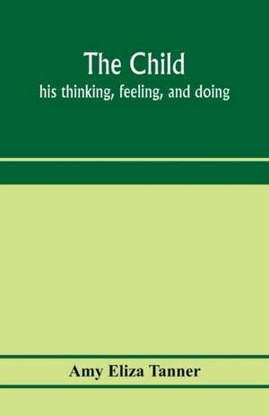 The child; his thinking, feeling, and doing de Amy Eliza Tanner