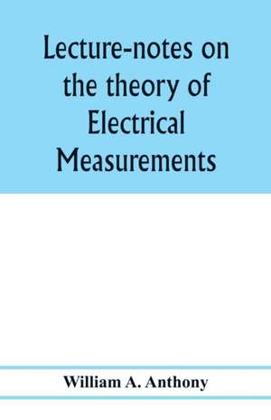 Lecture-notes on the theory of electrical measurements. Prepared for the third-year classes of the Cooper union night-school of science de William A. Anthony