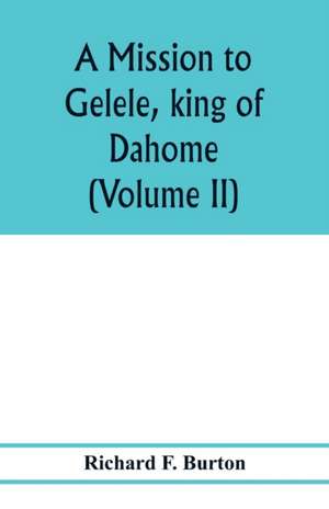 A mission to Gelele, king of Dahome; with notices of the so called Amazons the Grand customs, the Yearly customs, the human sacrifices, the present state of the slave trade, and the Negro's place in Nature. (Volume II) de Richard F. Burton