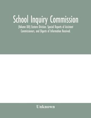 School Inquiry Commission; (Volume XIII) Eastern Division. Special Reports of Assistant Commissioners, and Digests of Information Received. de Unknown