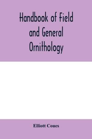 Handbook of field and general ornithology; a manual of the structure and classification of birds de Elliott Coues