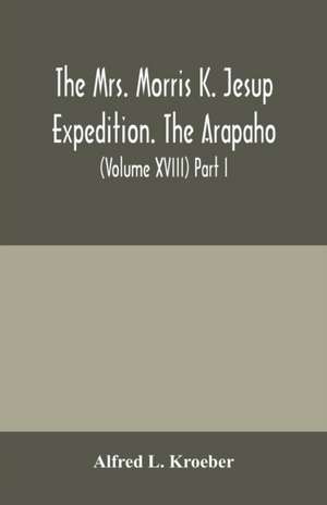 The Mrs. Morris K. Jesup Expedition. The Arapaho de Alfred L. Kroeber