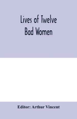 Lives of twelve bad women; illustrations and reviews of feminine turpitude set forth by impartial hands de Arthur Vincent