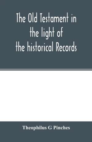 The Old Testament in the light of the historical records and legends of Assyria and Babylonia de Theophilus G Pinches