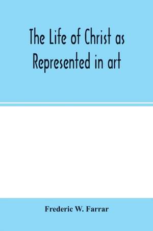 The life of Christ as represented in art de Frederic W. Farrar