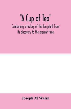 A cup of tea, containing a history of the tea plant from its discovery to the present time, including its botanical characteristics ... and embracing Mr. William Saunders' pamphlet on "Tea-culture-a probable American industry" de Joseph M. Walsh