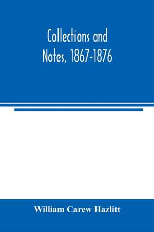 Collections and notes, 1867-1876 de William Carew Hazlitt