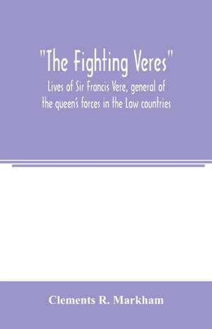 The Fighting Veres Lives of Sir Francis Vere, general of the queen's forces in the Low countries, governor of the Brill and of Portsmouth, and of Sir Horace Vere, general of the English forces in the Low countries, governor of the Brill, master-general of de Clements R. Markham