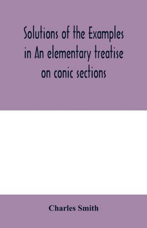 Solutions of the examples in An elementary treatise on conic sections de Charles Smith