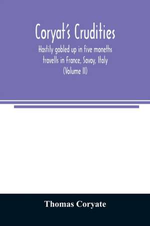 Coryat's Crudities, hastily gobled up in five moneths travells in France, Savoy, Italy, Rhetia commonly called the Grisons country, Helvetia alias Switzerland, some parts of high Germany and the Netherlands; newly digested in the hungry aire of Odcombe in de Thomas Coryate