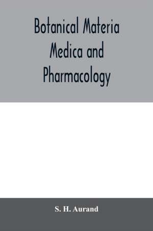 Botanical materia medica and pharmacology; drugs considered from a botanical, pharmaceutical, physiological, therapeutical and toxicological standpoint de S. H. Aurand