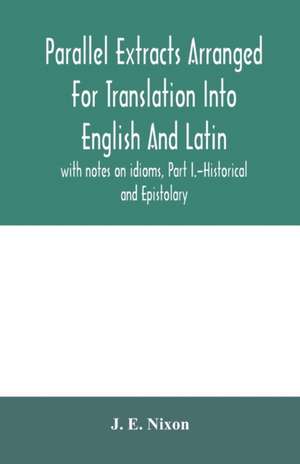 Parallel extracts arranged for translation into English and Latin, with notes on idioms, Part I.-Historical and Epistolary de J. E. Nixon