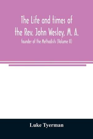 The life and times of the Rev. John Wesley, M. A., founder of the Methodists (Volume II) de Luke Tyerman