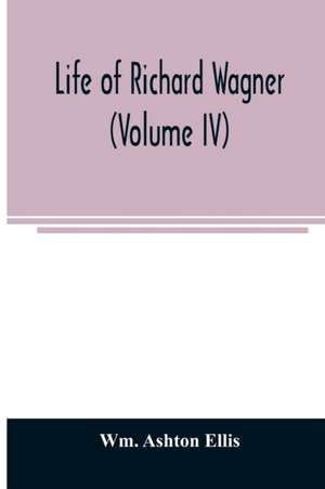 Life of Richard Wagner (Volume IV) de Wm. Ashton Ellis