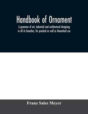 Handbook of ornament; a grammar of art, industrial and architectural designing in all its branches, for practical as well as theoretical use de Franz Sales Meyer