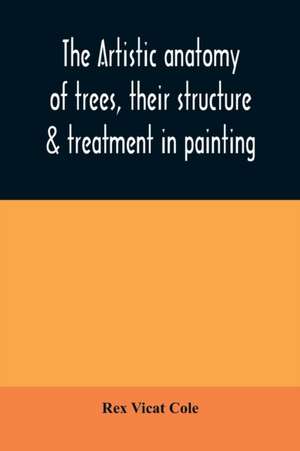 The artistic anatomy of trees, their structure & treatment in painting de Rex Vicat Cole