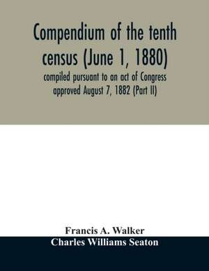 Compendium of the tenth census (June 1, 1880) compiled pursuant to an act of Congress approved August 7, 1882 (Part II) de Francis A. Walker