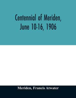 Centennial of Meriden, June 10-16, 1906; Report of the Proceedings, with full Description of the Many Events of Its Successful Celebration; Old Home Week de Meriden