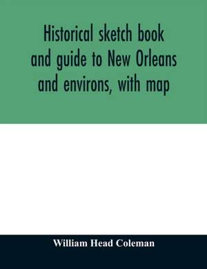 Historical sketch book and guide to New Orleans and environs, with map. Illustrated with many original engravings; and containing exhaustive accounts of the traditions, historical legends, and remarkable localities of the Creole city de William Head Coleman