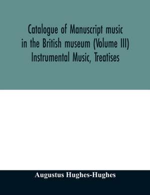 Catalogue of manuscript music in the British museum (Volume III) Instrumental Music, Treatises de Augustus Hughes-Hughes