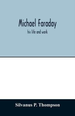 Michael Faraday; his life and work de Silvanus P. Thompson