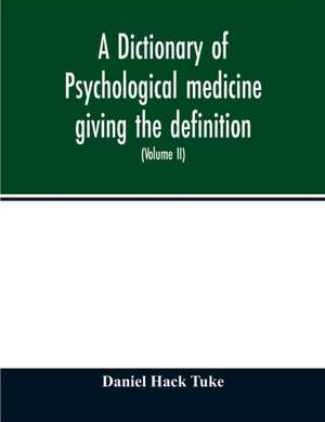 A Dictionary of psychological medicine giving the definition, etymology and synonyms of the terms used in medical psychology, with the symptoms, treatment, and pathology of insanity and the law of lunacy in Great Britain and Ireland (Volume II) de Daniel Hack Tuke