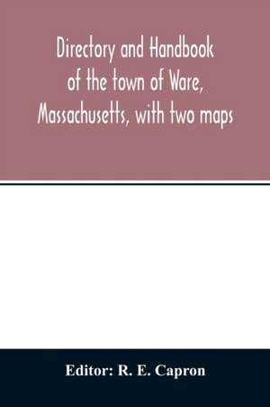 Directory and handbook of the town of Ware, Massachusetts, with two maps de R. E. Capron