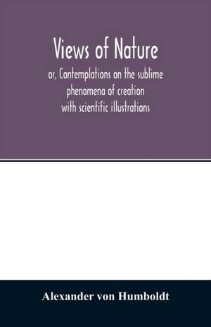 Views of nature, or, Contemplations on the sublime phenomena of creation de Alexander Von Humboldt