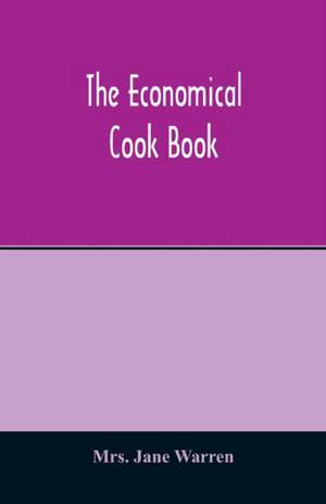 The economical cook book. Practical cookery book of to-day, with minute directions, how to buy, dress, cook, serve & carve, and 300 standard recipes for canning, preserving, curing, smoking, and drying meats, fowl, fruits and berries- A Chapter on picklin de Jane Warren